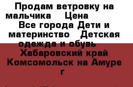 Продам ветровку на мальчика  › Цена ­ 1 000 - Все города Дети и материнство » Детская одежда и обувь   . Хабаровский край,Комсомольск-на-Амуре г.